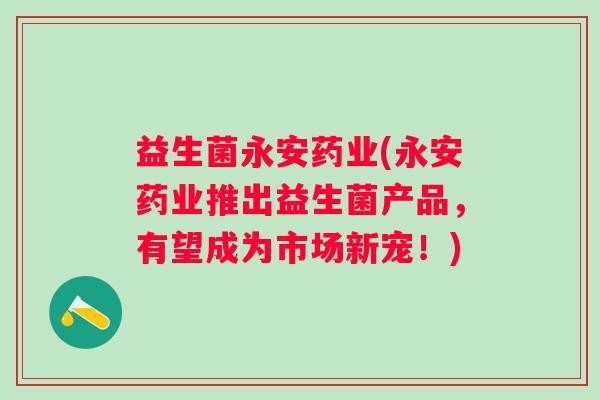 益生菌永安药业(永安药业推出益生菌产品，有望成为市场新宠！)