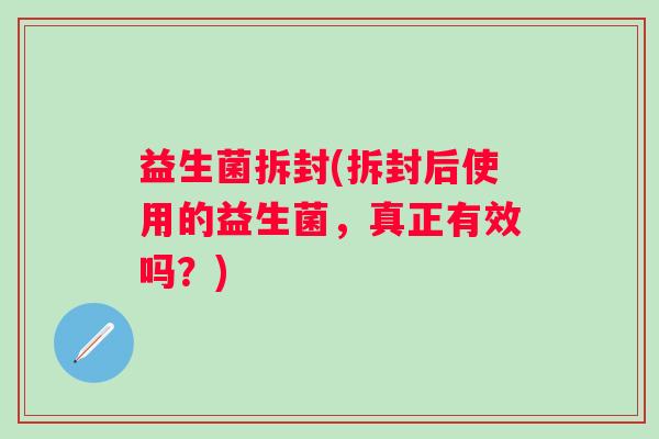 益生菌拆封(拆封后使用的益生菌，真正有效吗？)