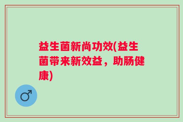 益生菌新尚功效(益生菌带来新效益，助肠健康)