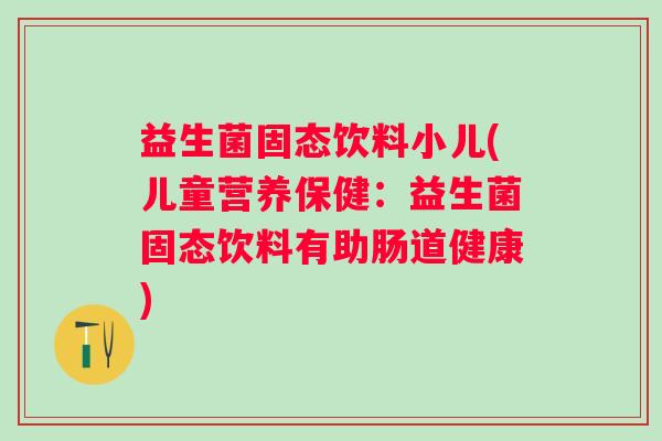 益生菌固态饮料小儿(儿童营养保健：益生菌固态饮料有助肠道健康)