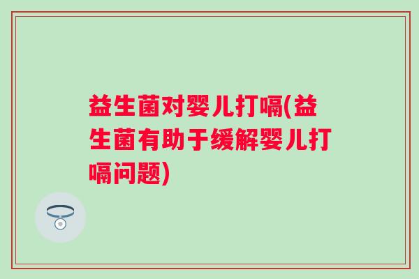 益生菌对婴儿打嗝(益生菌有助于缓解婴儿打嗝问题)