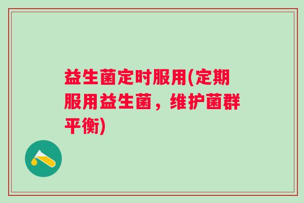益生菌定时服用(定期服用益生菌,维护菌群平衡) 益生菌定时服用(定期服用益生菌,维护菌群平衡)