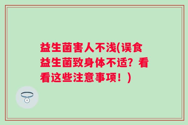 益生菌害人不浅(误食益生菌致身体不适？看看这些注意事项！)