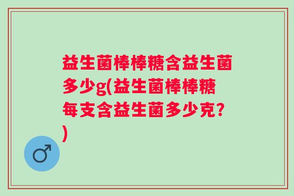 益生菌棒棒糖含益生菌多少g(益生菌棒棒糖每支含益生菌多少克？)