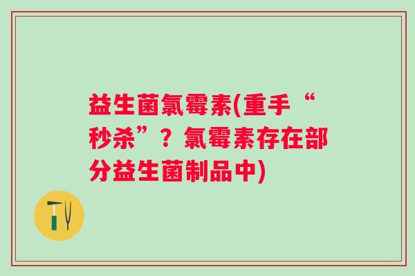 益生菌氯霉素(重手“秒杀”？氯霉素存在部分益生菌制品中)