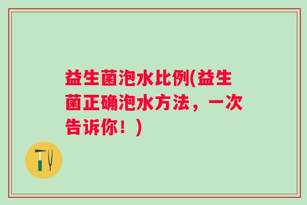 益生菌泡水比例(益生菌正确泡水方法，一次告诉你！)