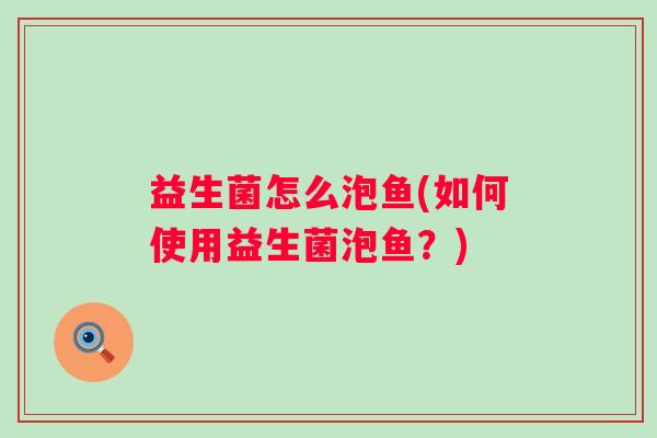 益生菌怎么泡鱼(如何使用益生菌泡鱼？)