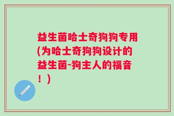 益生菌哈士奇狗狗专用(为哈士奇狗狗设计的益生菌-狗主人的福音！)