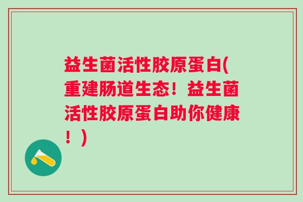 益生菌活性胶原蛋白(重建肠道生态！益生菌活性胶原蛋白助你健康！)