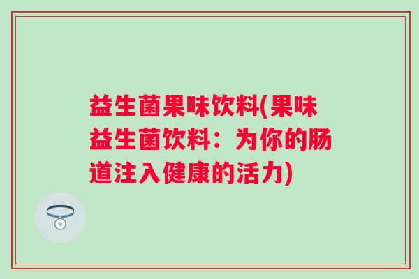 益生菌果味饮料(果味益生菌饮料：为你的肠道注入健康的活力)