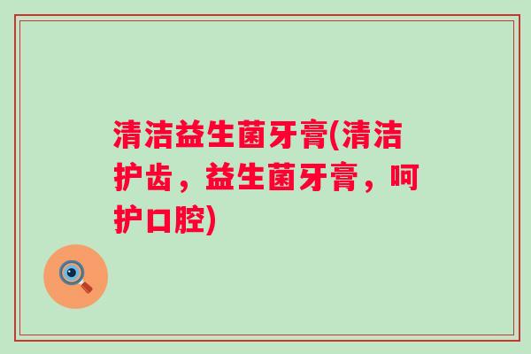 清洁益生菌牙膏(清洁护齿，益生菌牙膏，呵护口腔)