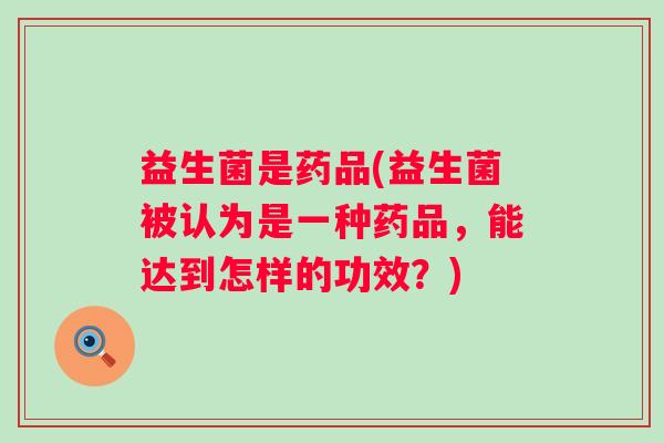 益生菌是药品(益生菌被认为是一种药品，能达到怎样的功效？)