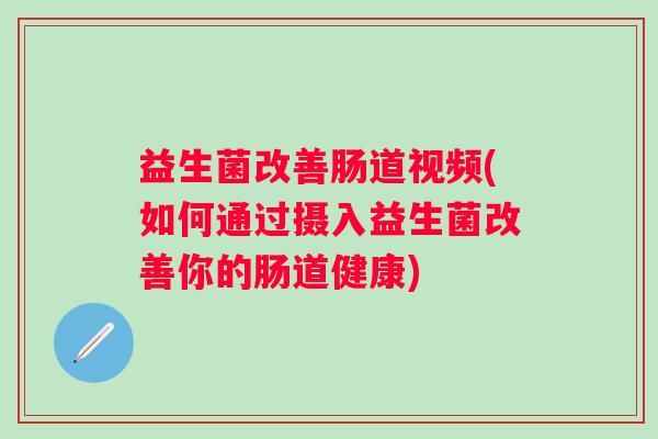 益生菌改善肠道视频(如何通过摄入益生菌改善你的肠道健康)