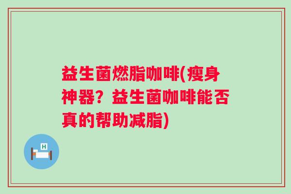 益生菌燃脂咖啡(瘦身神器？益生菌咖啡能否真的帮助减脂)