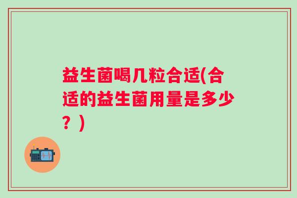 益生菌喝几粒合适(合适的益生菌用量是多少？)