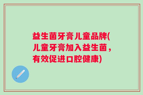 益生菌牙膏儿童品牌(儿童牙膏加入益生菌，有效促进口腔健康)