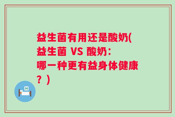 益生菌有用还是酸奶(益生菌 VS 酸奶：哪一种更有益身体健康？)