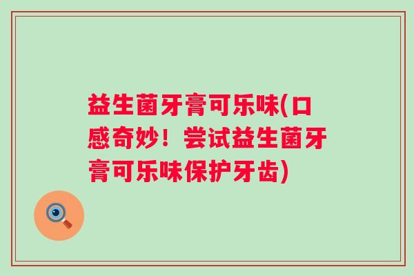 益生菌牙膏可乐味(口感奇妙！尝试益生菌牙膏可乐味保护牙齿)