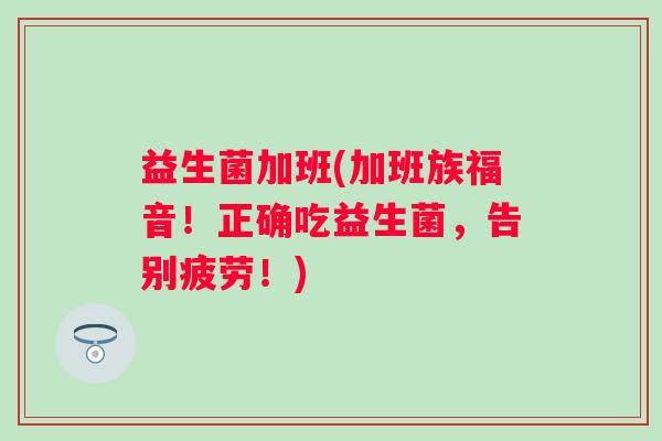 益生菌加班(加班族福音！正确吃益生菌，告别疲劳！)