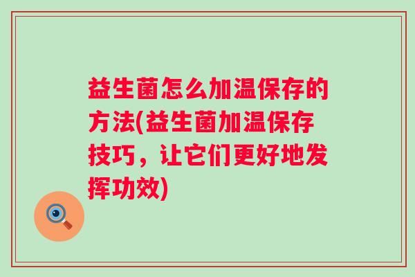 益生菌怎么加温保存的方法(益生菌加温保存技巧，让它们更好地发挥功效)