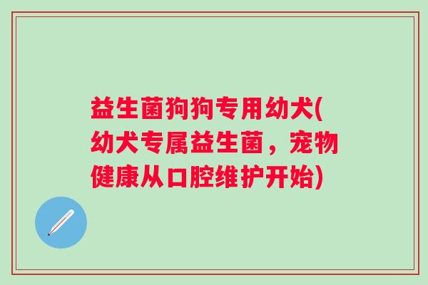 益生菌狗狗专用幼犬(幼犬专属益生菌，宠物健康从口腔维护开始)