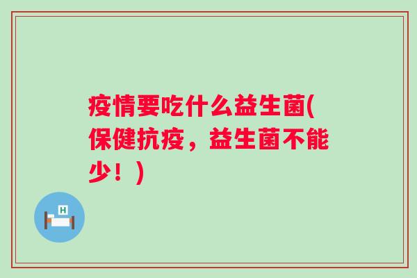 疫情要吃什么益生菌(保健抗疫，益生菌不能少！)