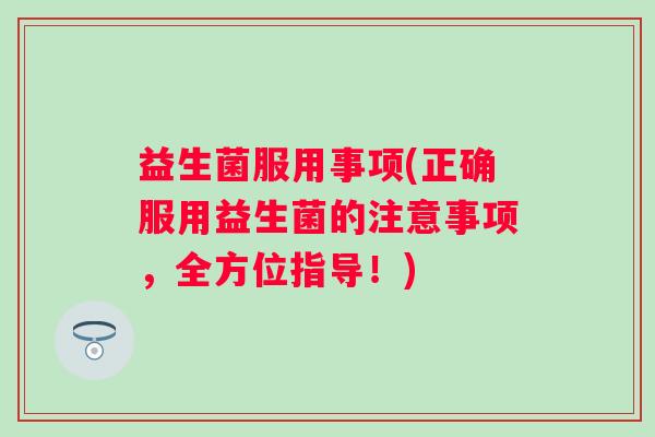 益生菌服用事项(正确服用益生菌的注意事项，全方位指导！)