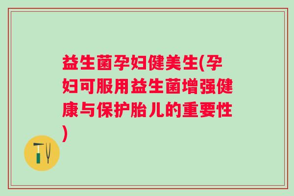 益生菌孕妇健美生(孕妇可服用益生菌增强健康与保护胎儿的重要性)