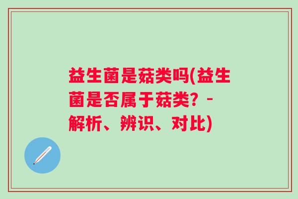 益生菌是菇类吗(益生菌是否属于菇类？- 解析、辨识、对比)