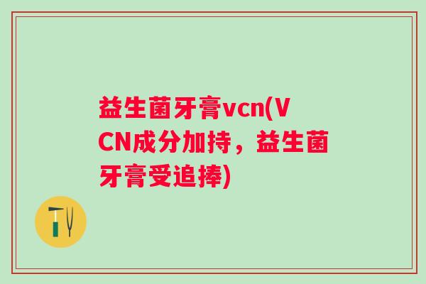 益生菌牙膏vcn(VCN成分加持，益生菌牙膏受追捧)