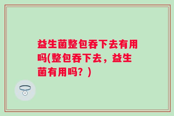 益生菌整包吞下去有用吗(整包吞下去，益生菌有用吗？)
