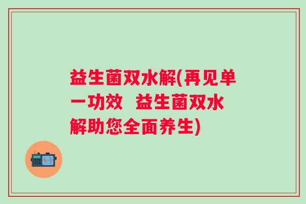 益生菌双水解(再见单一功效  益生菌双水解助您全面养生)