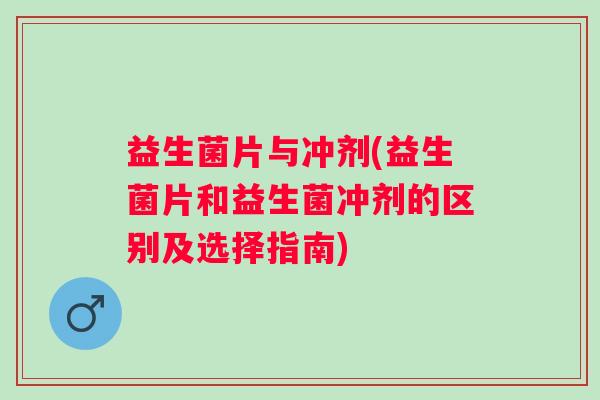 益生菌片与冲剂(益生菌片和益生菌冲剂的区别及选择指南)