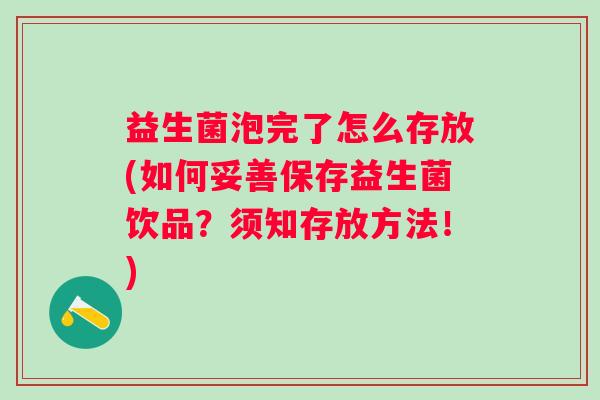 益生菌泡完了怎么存放(如何妥善保存益生菌饮品？须知存放方法！)