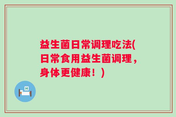 益生菌日常调理吃法(日常食用益生菌调理，身体更健康！)