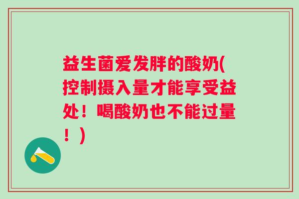 益生菌爱发胖的酸奶(控制摄入量才能享受益处！喝酸奶也不能过量！)