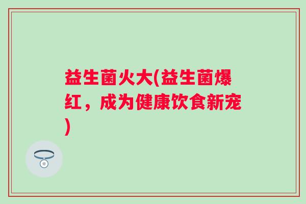 益生菌火大(益生菌爆红，成为健康饮食新宠)