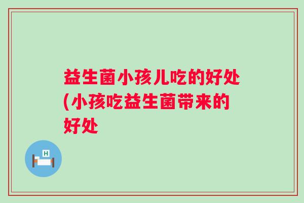 益生菌小孩儿吃的好处(小孩吃益生菌带来的好处