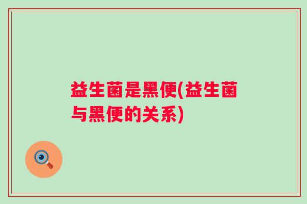 益生菌是黑便(益生菌与黑便的关系)