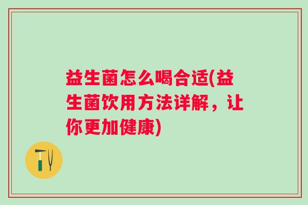 益生菌怎么喝合适(益生菌饮用方法详解，让你更加健康)