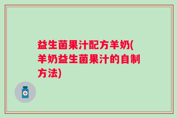 益生菌果汁配方羊奶(羊奶益生菌果汁的自制方法)