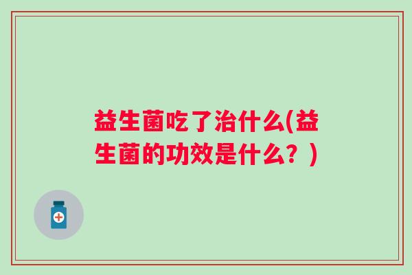 益生菌吃了治什么(益生菌的功效是什么？)
