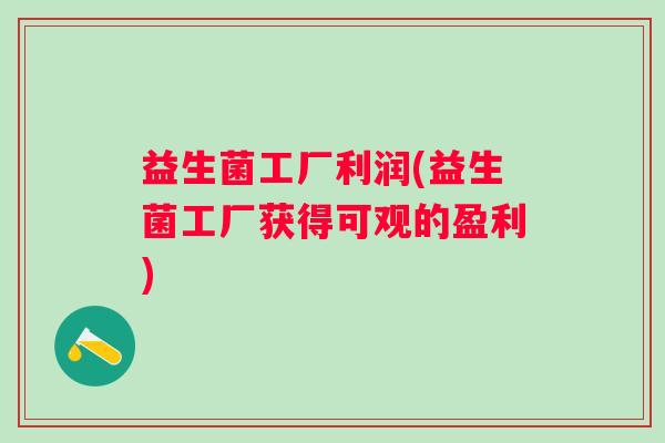 益生菌工厂利润(益生菌工厂获得可观的盈利)
