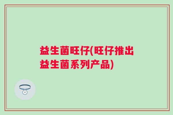 益生菌旺仔(旺仔推出益生菌系列产品)