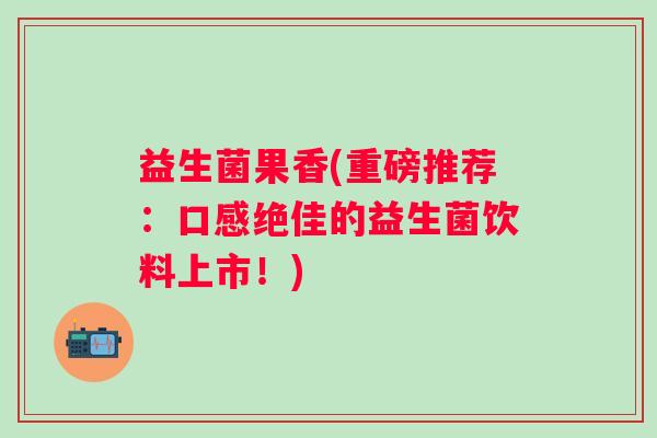 益生菌果香(重磅推荐：口感绝佳的益生菌饮料上市！)