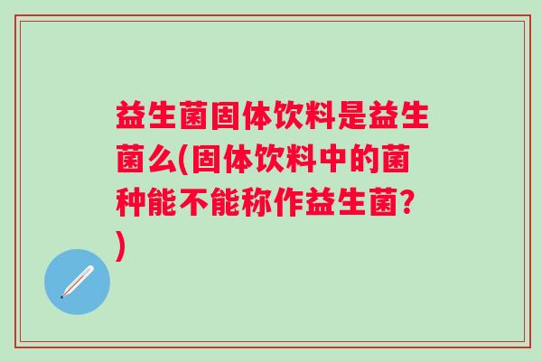 益生菌固体饮料是益生菌么(固体饮料中的菌种能不能称作益生菌？)