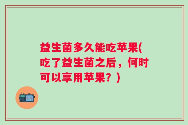 益生菌多久能吃苹果(吃了益生菌之后，何时可以享用苹果？)