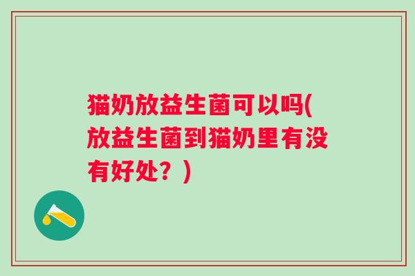 猫奶放益生菌可以吗(放益生菌到猫奶里有没有好处？)