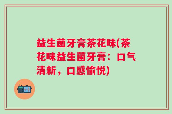 益生菌牙膏茶花味(茶花味益生菌牙膏：口气清新，口感愉悦)