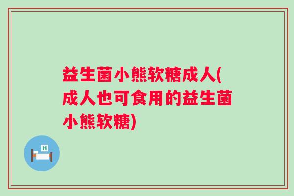 益生菌小熊软糖成人(成人也可食用的益生菌小熊软糖)